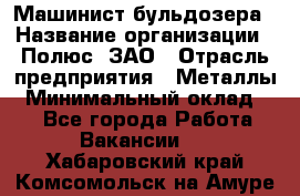 Машинист бульдозера › Название организации ­ Полюс, ЗАО › Отрасль предприятия ­ Металлы › Минимальный оклад ­ 1 - Все города Работа » Вакансии   . Хабаровский край,Комсомольск-на-Амуре г.